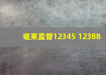 谁来监督12345 12388